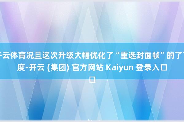 开云体育况且这次升级大幅优化了“重选封面帧”的了了度-开云 (集团) 官方网站 Kaiyun 登录入口