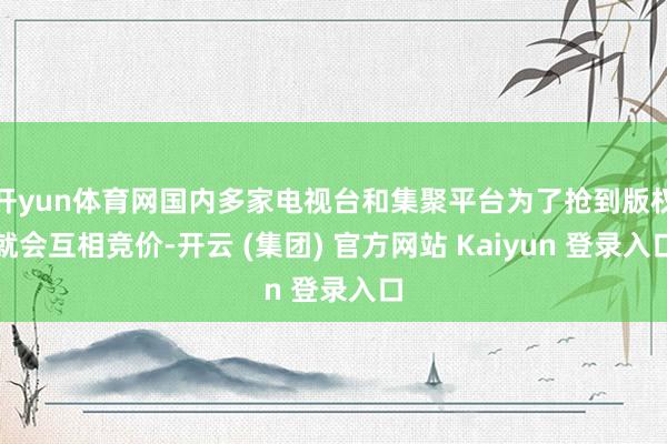 开yun体育网国内多家电视台和集聚平台为了抢到版权就会互相竞价-开云 (集团) 官方网站 Kaiyun 登录入口