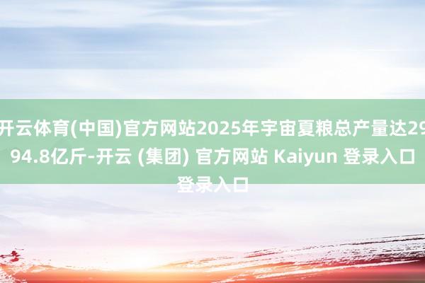 开云体育(中国)官方网站2025年宇宙夏粮总产量达2994.8亿斤-开云 (集团) 官方网站 Kaiyun 登录入口