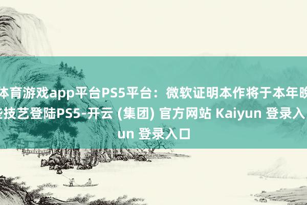 体育游戏app平台PS5平台：微软证明本作将于本年晚些技艺登陆PS5-开云 (集团) 官方网站 Kaiyun 登录入口