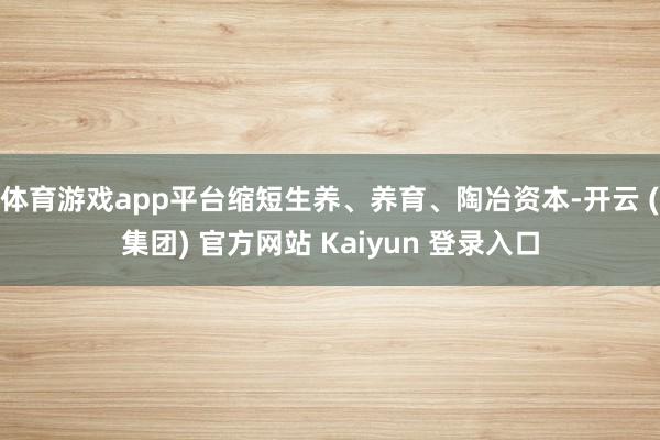 体育游戏app平台缩短生养、养育、陶冶资本-开云 (集团) 官方网站 Kaiyun 登录入口