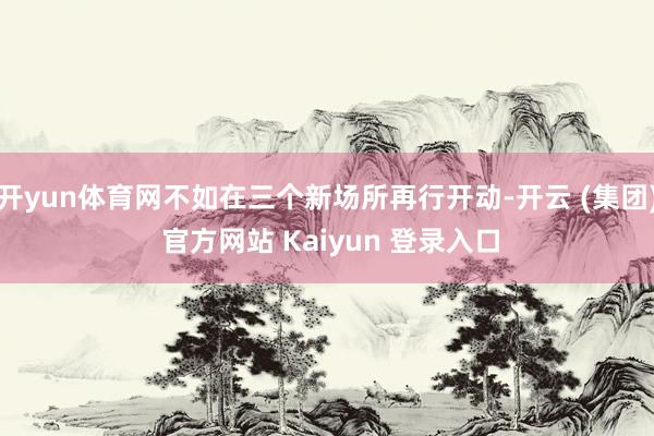 开yun体育网不如在三个新场所再行开动-开云 (集团) 官方网站 Kaiyun 登录入口