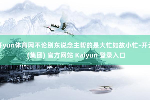 开yun体育网不论别东说念主帮的是大忙如故小忙-开云 (集团) 官方网站 Kaiyun 登录入口