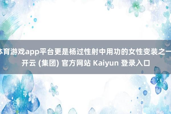 体育游戏app平台更是杨过性射中用功的女性变装之一-开云 (集团) 官方网站 Kaiyun 登录入口