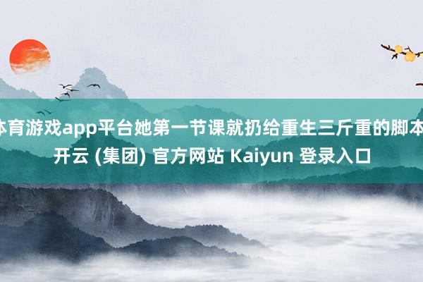体育游戏app平台她第一节课就扔给重生三斤重的脚本-开云 (集团) 官方网站 Kaiyun 登录入口