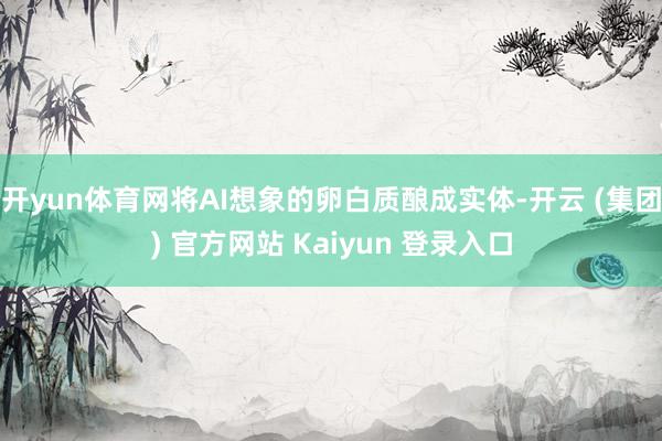 开yun体育网将AI想象的卵白质酿成实体-开云 (集团) 官方网站 Kaiyun 登录入口