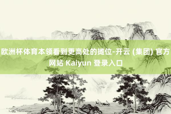 欧洲杯体育本领看到更高处的摊位-开云 (集团) 官方网站 Kaiyun 登录入口