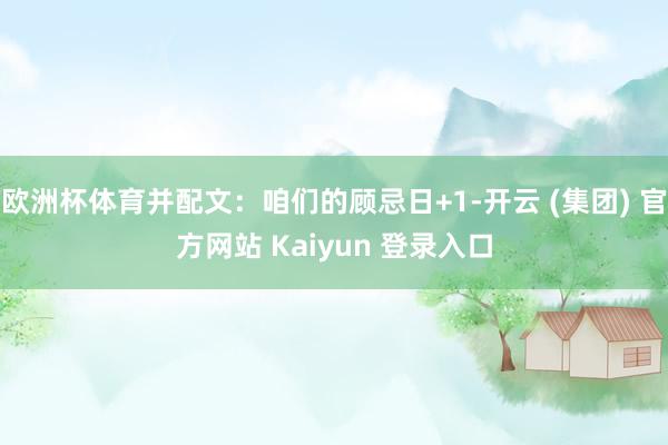 欧洲杯体育并配文：咱们的顾忌日+1-开云 (集团) 官方网站 Kaiyun 登录入口