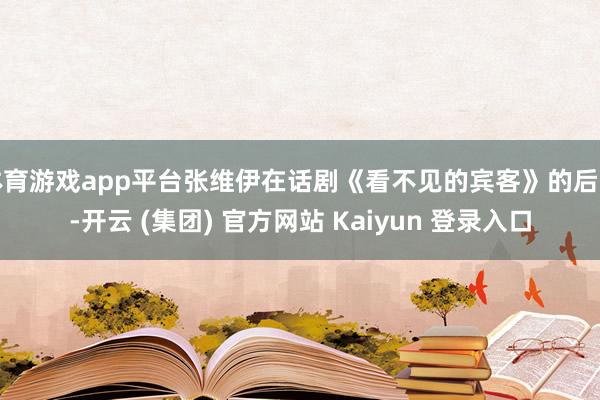 体育游戏app平台张维伊在话剧《看不见的宾客》的后台-开云 (集团) 官方网站 Kaiyun 登录入口