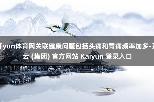开yun体育网关联健康问题包括头痛和胃痛频率加多-开云 (集团) 官方网站 Kaiyun 登录入口