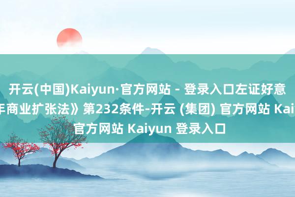 开云(中国)Kaiyun·官方网站 - 登录入口左证好意思国《1962年商业扩张法》第232条件-开云 (集团) 官方网站 Kaiyun 登录入口