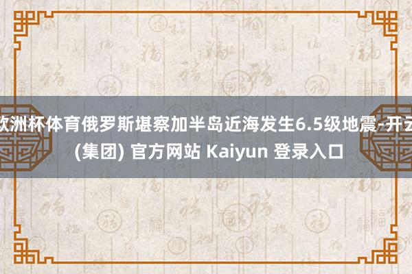 欧洲杯体育俄罗斯堪察加半岛近海发生6.5级地震-开云 (集团) 官方网站 Kaiyun 登录入口