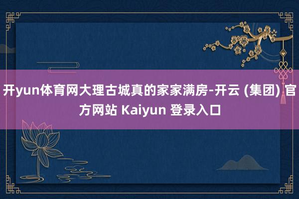 开yun体育网大理古城真的家家满房-开云 (集团) 官方网站 Kaiyun 登录入口