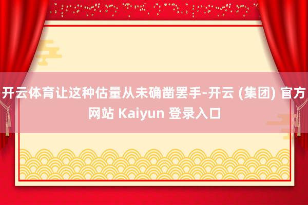 开云体育让这种估量从未确凿罢手-开云 (集团) 官方网站 Kaiyun 登录入口