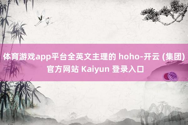 体育游戏app平台全英文主理的 hoho-开云 (集团) 官方网站 Kaiyun 登录入口