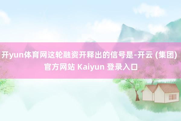 开yun体育网这轮融资开释出的信号是-开云 (集团) 官方网站 Kaiyun 登录入口