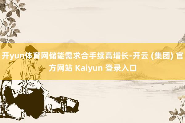开yun体育网储能需求合手续高增长-开云 (集团) 官方网站 Kaiyun 登录入口