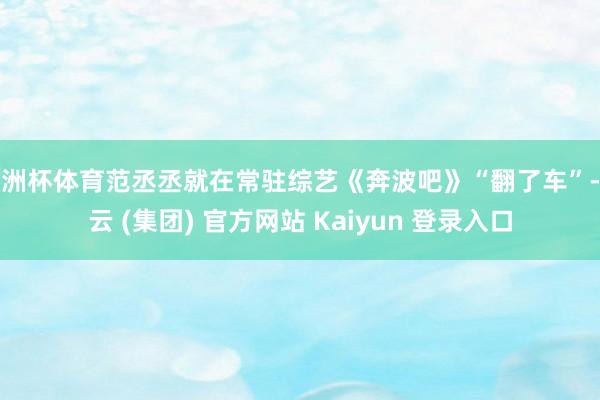 欧洲杯体育范丞丞就在常驻综艺《奔波吧》“翻了车”-开云 (集团) 官方网站 Kaiyun 登录入口