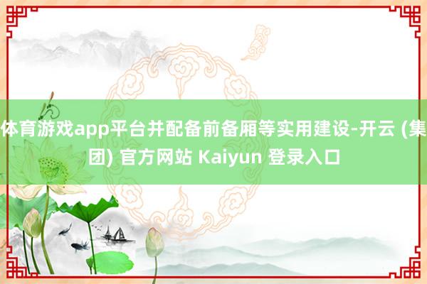 体育游戏app平台并配备前备厢等实用建设-开云 (集团) 官方网站 Kaiyun 登录入口