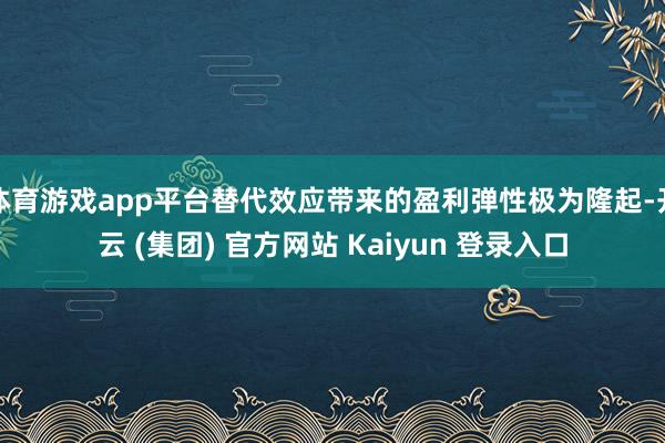 体育游戏app平台替代效应带来的盈利弹性极为隆起-开云 (集团) 官方网站 Kaiyun 登录入口