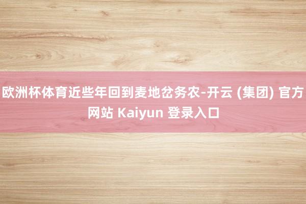 欧洲杯体育近些年回到麦地岔务农-开云 (集团) 官方网站 Kaiyun 登录入口