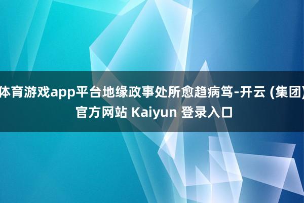 体育游戏app平台地缘政事处所愈趋病笃-开云 (集团) 官方网站 Kaiyun 登录入口