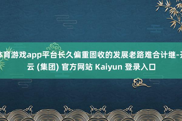 体育游戏app平台长久偏重固收的发展老路难合计继-开云 (集团) 官方网站 Kaiyun 登录入口