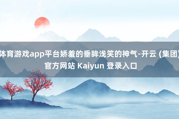 体育游戏app平台娇羞的垂眸浅笑的神气-开云 (集团) 官方网站 Kaiyun 登录入口