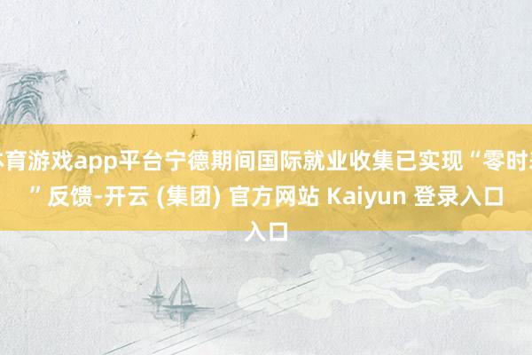 体育游戏app平台宁德期间国际就业收集已实现“零时差”反馈-开云 (集团) 官方网站 Kaiyun 登录入口