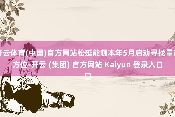 开云体育(中国)官方网站松延能源本年5月启动寻找量产方位-开云 (集团) 官方网站 Kaiyun 登录入口