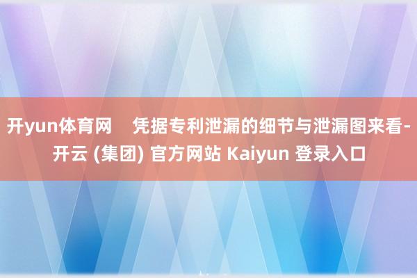 开yun体育网    　　凭据专利泄漏的细节与泄漏图来看-开云 (集团) 官方网站 Kaiyun 登录入口