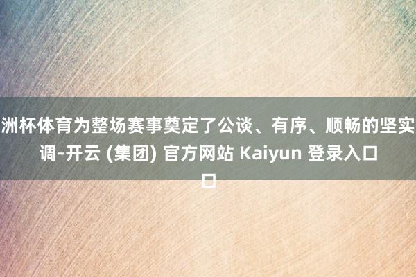 欧洲杯体育为整场赛事奠定了公谈、有序、顺畅的坚实基调-开云 (集团) 官方网站 Kaiyun 登录入口