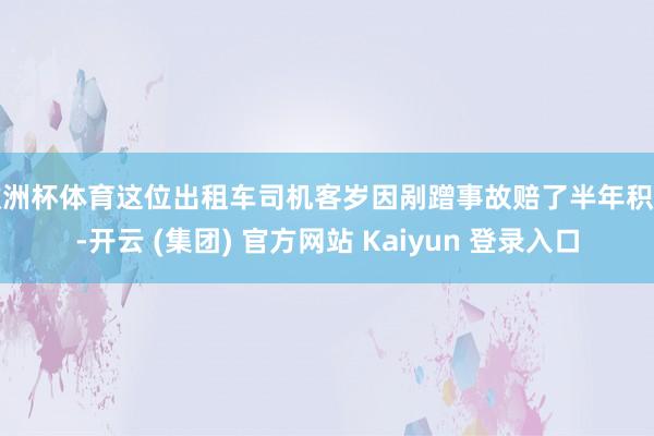 欧洲杯体育这位出租车司机客岁因剐蹭事故赔了半年积蓄-开云 (集团) 官方网站 Kaiyun 登录入口