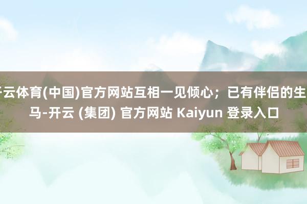 开云体育(中国)官方网站互相一见倾心；已有伴侣的生肖马-开云 (集团) 官方网站 Kaiyun 登录入口