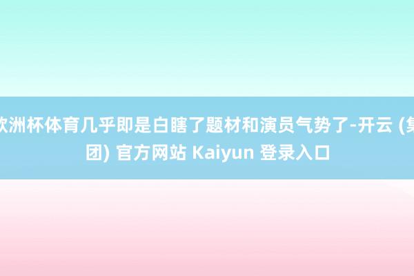 欧洲杯体育几乎即是白瞎了题材和演员气势了-开云 (集团) 官方网站 Kaiyun 登录入口