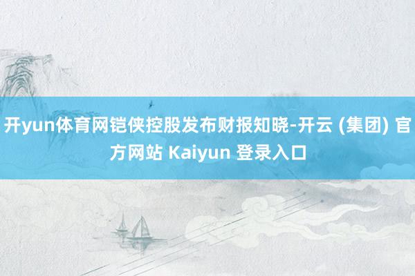 开yun体育网铠侠控股发布财报知晓-开云 (集团) 官方网站 Kaiyun 登录入口