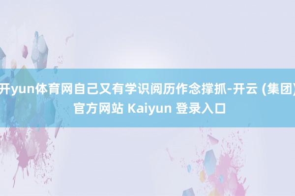 开yun体育网自己又有学识阅历作念撑抓-开云 (集团) 官方网站 Kaiyun 登录入口
