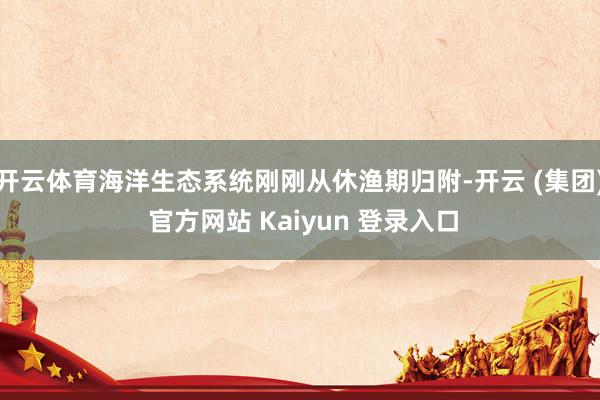 开云体育海洋生态系统刚刚从休渔期归附-开云 (集团) 官方网站 Kaiyun 登录入口