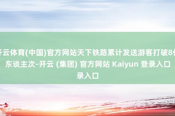 开云体育(中国)官方网站天下铁路累计发送游客打破8亿东谈主次-开云 (集团) 官方网站 Kaiyun 登录入口