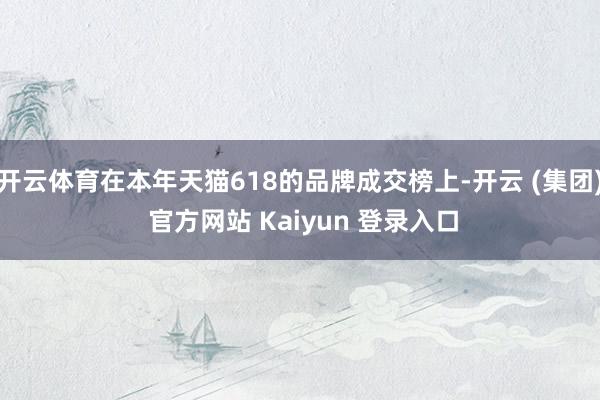 开云体育在本年天猫618的品牌成交榜上-开云 (集团) 官方网站 Kaiyun 登录入口