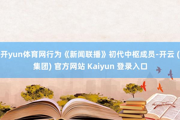 开yun体育网行为《新闻联播》初代中枢成员-开云 (集团) 官方网站 Kaiyun 登录入口