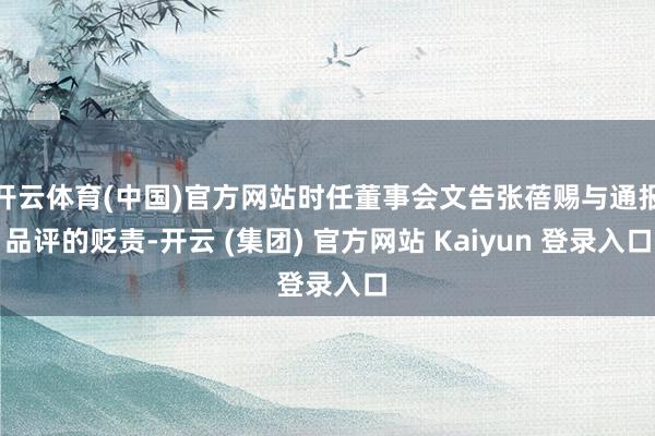 开云体育(中国)官方网站时任董事会文告张蓓赐与通报品评的贬责-开云 (集团) 官方网站 Kaiyun 登录入口
