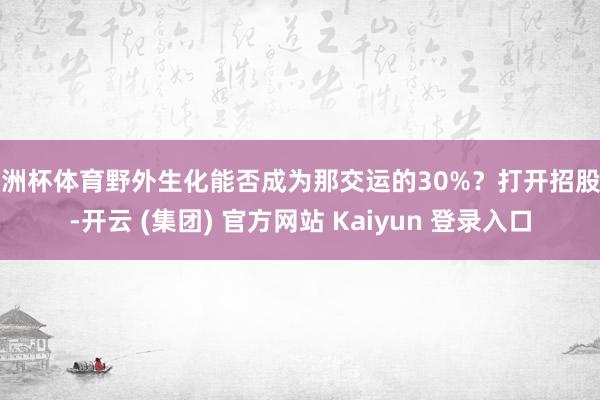 欧洲杯体育野外生化能否成为那交运的30%？打开招股书-开云 (集团) 官方网站 Kaiyun 登录入口