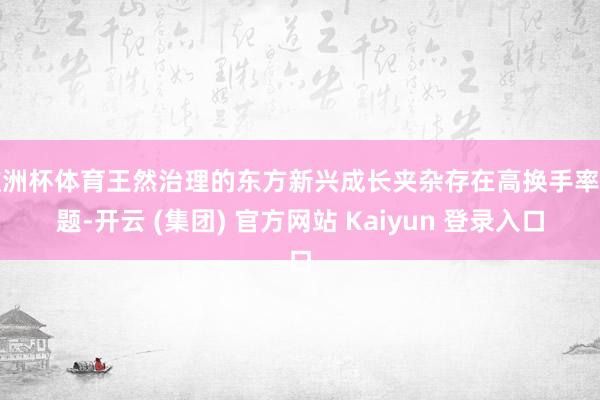 欧洲杯体育王然治理的东方新兴成长夹杂存在高换手率问题-开云 (集团) 官方网站 Kaiyun 登录入口