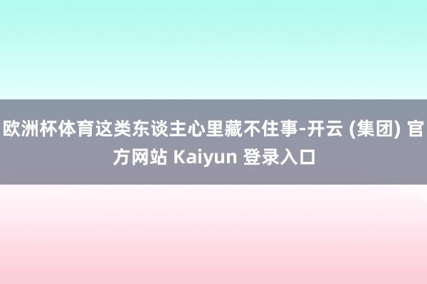 欧洲杯体育这类东谈主心里藏不住事-开云 (集团) 官方网站 Kaiyun 登录入口