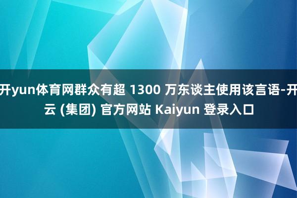 开yun体育网群众有超 1300 万东谈主使用该言语-开云 (集团) 官方网站 Kaiyun 登录入口