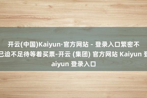 开云(中国)Kaiyun·官方网站 - 登录入口繁密不雅众早已迫不足待等着买票-开云 (集团) 官方网站 Kaiyun 登录入口