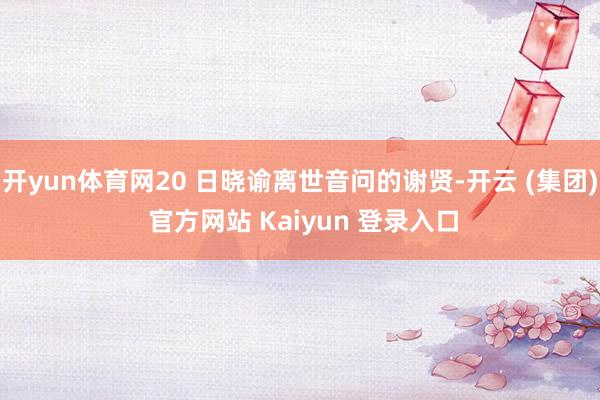 开yun体育网20 日晓谕离世音问的谢贤-开云 (集团) 官方网站 Kaiyun 登录入口