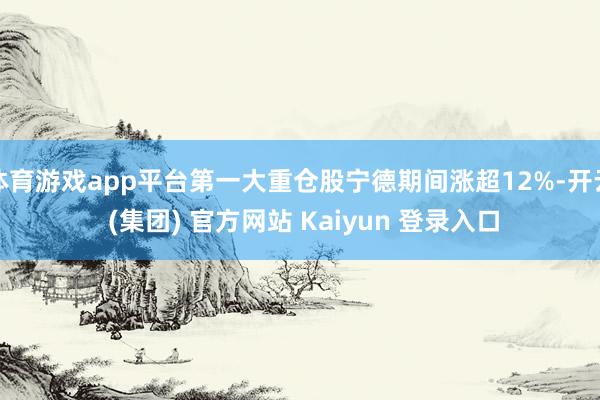 体育游戏app平台第一大重仓股宁德期间涨超12%-开云 (集团) 官方网站 Kaiyun 登录入口