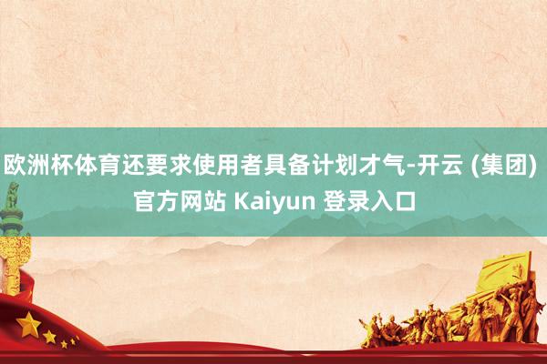 欧洲杯体育还要求使用者具备计划才气-开云 (集团) 官方网站 Kaiyun 登录入口